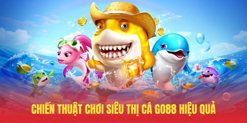 Siêu Thị Cá GO88 – Bắn Cá Đổi Thưởng Độc Lạ Nhất 3 Chien Thuat Choi Sieu Thi Ca GO88 Hieu Qua